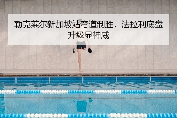 勒克莱尔新加坡站弯道制胜，法拉利底盘升级显神威