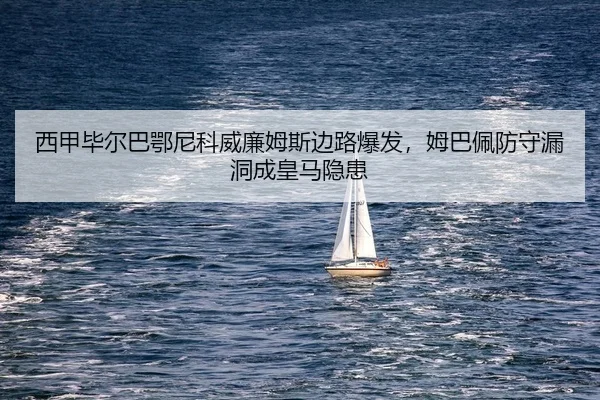 西甲毕尔巴鄂尼科威廉姆斯边路爆发，姆巴佩防守漏洞成皇马隐患